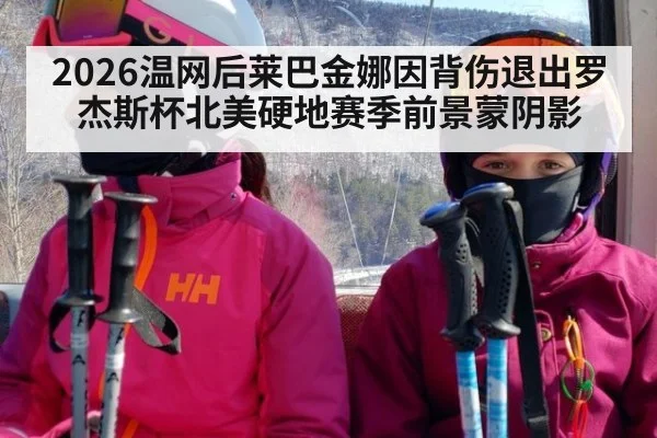 2026温网后莱巴金娜因背伤退出罗杰斯杯北美硬地赛季前景蒙阴影