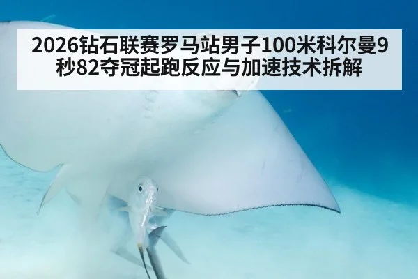 2026钻石联赛罗马站男子100米科尔曼9秒82夺冠起跑反应与加速技术拆解