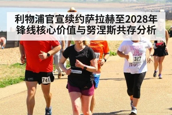 利物浦官宣续约萨拉赫至2028年锋线核心价值与努涅斯共存分析