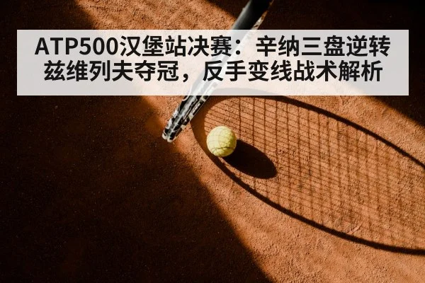 ATP500汉堡站决赛:辛纳三盘逆转兹维列夫夺冠,反手变线战术解析