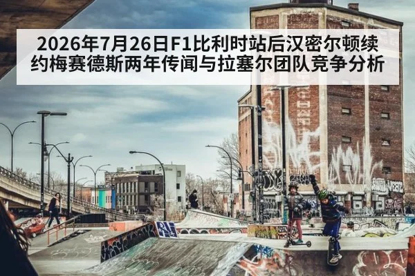 2026年7月26日F1比利时站后汉密尔顿续约梅赛德斯两年传闻与拉塞尔团队竞争分析