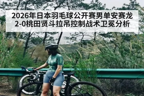 2026年日本羽毛球公开赛男单安赛龙2-0桃田贤斗拉吊控制战术卫冕分析