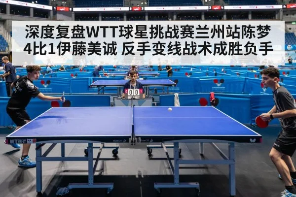 深度复盘WTT球星挑战赛兰州站陈梦4比1伊藤美诚 反手变线战术成胜负手