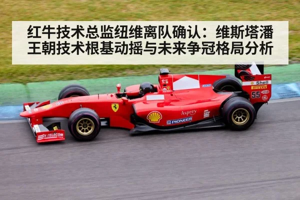 红牛技术总监纽维离队确认：维斯塔潘王朝技术根基动摇与未来争冠格局分析